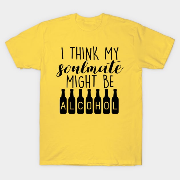 I Think My Soulmate Might Be ALCOHOL Funny Quote - Drink Lovers T-Shirt by Artistic muss